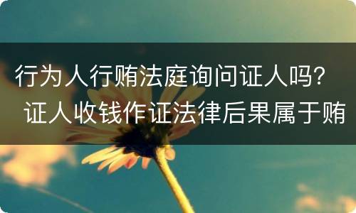 行为人行贿法庭询问证人吗？ 证人收钱作证法律后果属于贿赂