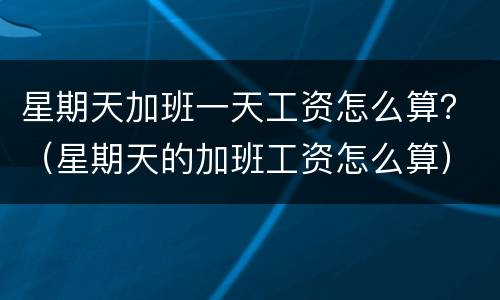 星期天加班一天工资怎么算？（星期天的加班工资怎么算）