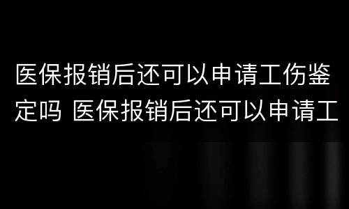 医保报销后还可以申请工伤鉴定吗 医保报销后还可以申请工伤鉴定吗