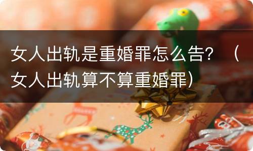 女人出轨是重婚罪怎么告？（女人出轨算不算重婚罪）