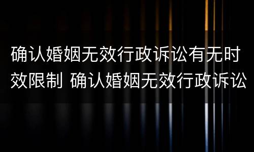 确认婚姻无效行政诉讼有无时效限制 确认婚姻无效行政诉讼有无时效限制的规定