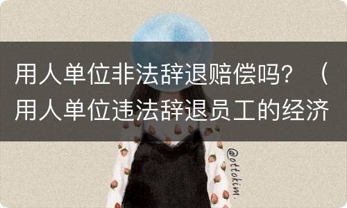 用人单位非法辞退赔偿吗？（用人单位违法辞退员工的经济补偿）