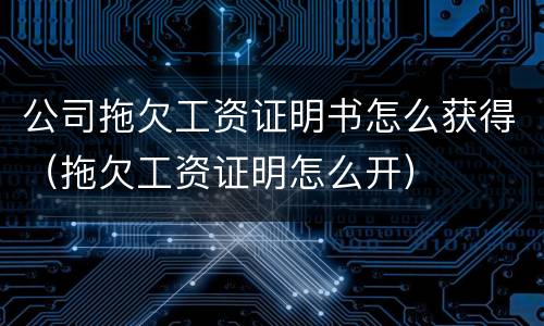 公司拖欠工资证明书怎么获得（拖欠工资证明怎么开）