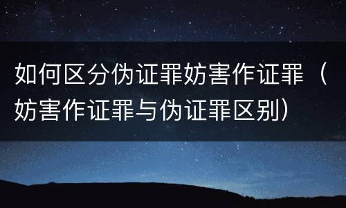如何区分伪证罪妨害作证罪（妨害作证罪与伪证罪区别）