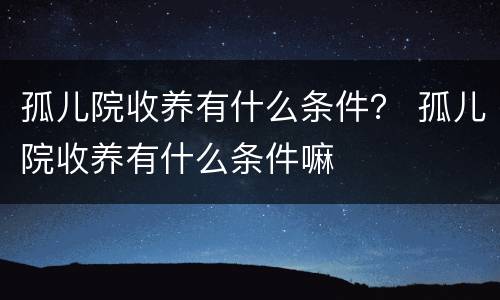 孤儿院收养有什么条件？ 孤儿院收养有什么条件嘛
