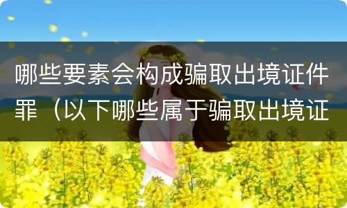 哪些要素会构成骗取出境证件罪（以下哪些属于骗取出境证件罪中的出境证件）