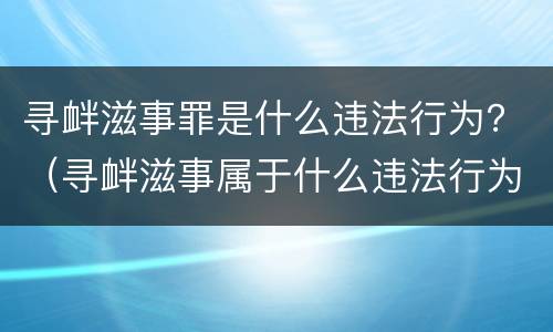 寻衅滋事罪是什么违法行为？（寻衅滋事属于什么违法行为）