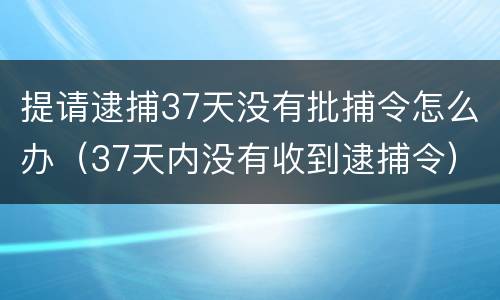 提请逮捕37天没有批捕令怎么办（37天内没有收到逮捕令）