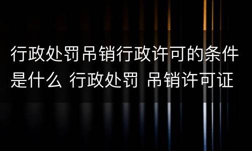 行政处罚吊销行政许可的条件是什么 行政处罚 吊销许可证