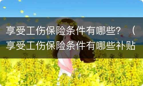 享受工伤保险条件有哪些？（享受工伤保险条件有哪些补贴）