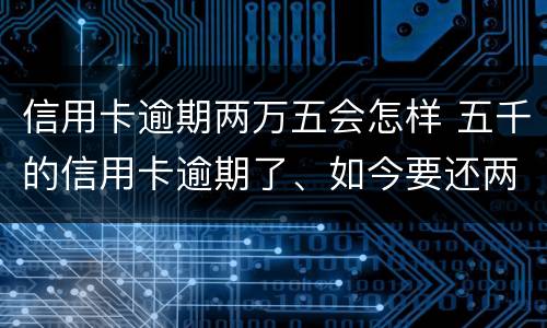 信用卡逾期两万五会怎样 五千的信用卡逾期了、如今要还两万多