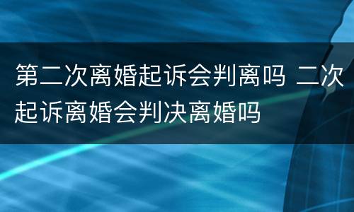 第二次离婚起诉会判离吗 二次起诉离婚会判决离婚吗