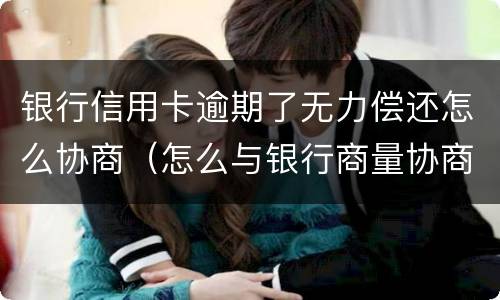 银行信用卡逾期了无力偿还怎么协商（怎么与银行商量协商信用卡逾期还款事宜）