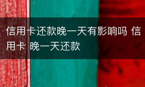 信用卡还款晚一天有影响吗 信用卡 晚一天还款