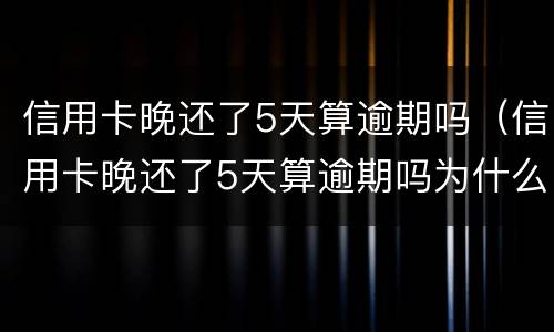 信用卡晚还了5天算逾期吗（信用卡晚还了5天算逾期吗为什么）