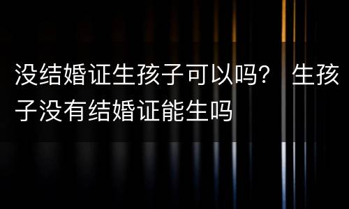 没结婚证生孩子可以吗？ 生孩子没有结婚证能生吗