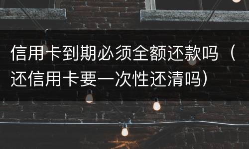 信用卡到期必须全额还款吗（还信用卡要一次性还清吗）