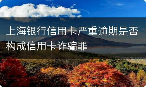 上海银行信用卡严重逾期是否构成信用卡诈骗罪