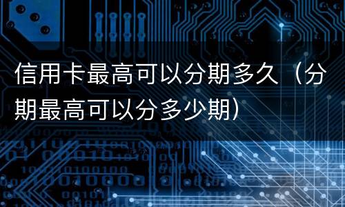信用卡最高可以分期多久（分期最高可以分多少期）