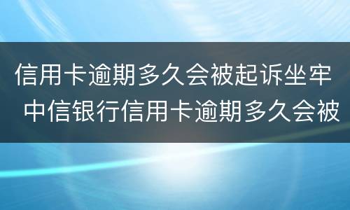 信用卡逾期多久会被起诉坐牢 中信银行信用卡逾期多久会被起诉坐牢