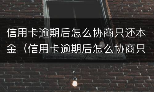 信用卡逾期后怎么协商只还本金（信用卡逾期后怎么协商只还本金呢）