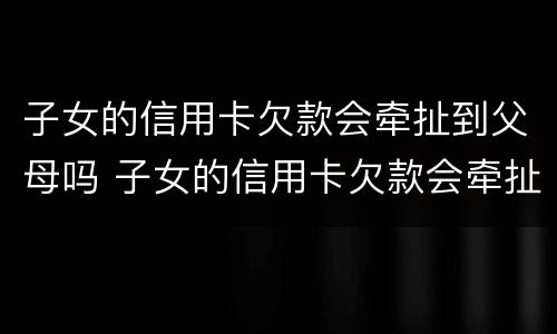 子女的信用卡欠款会牵扯到父母吗 子女的信用卡欠款会牵扯到父母吗怎么办