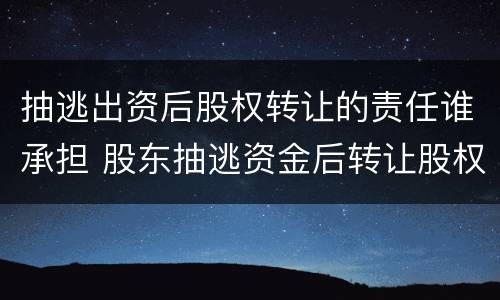 抽逃出资后股权转让的责任谁承担 股东抽逃资金后转让股权后果