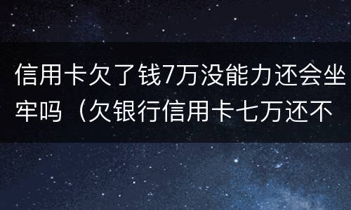 信用卡欠了钱7万没能力还会坐牢吗（欠银行信用卡七万还不上会坐牢吗）