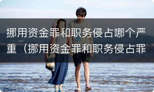 挪用资金罪和职务侵占哪个严重（挪用资金罪和职务侵占罪哪个重）