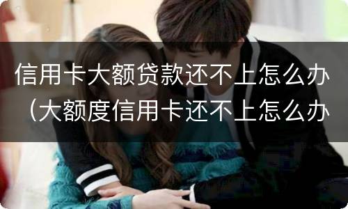信用卡大额贷款还不上怎么办（大额度信用卡还不上怎么办）