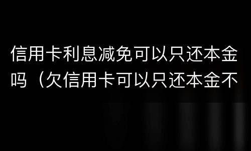 信用卡利息减免可以只还本金吗（欠信用卡可以只还本金不还利息吗）