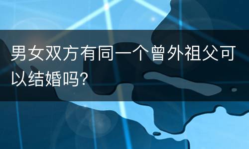 男女双方有同一个曾外祖父可以结婚吗？