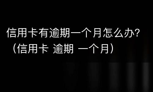 信用卡有逾期一个月怎么办？（信用卡 逾期 一个月）