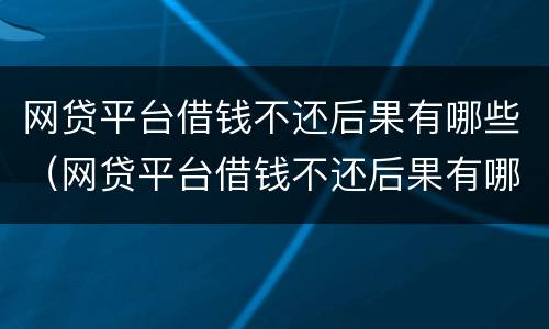 网贷平台借钱不还后果有哪些（网贷平台借钱不还后果有哪些影响）