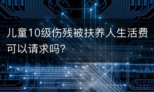 儿童10级伤残被扶养人生活费可以请求吗？