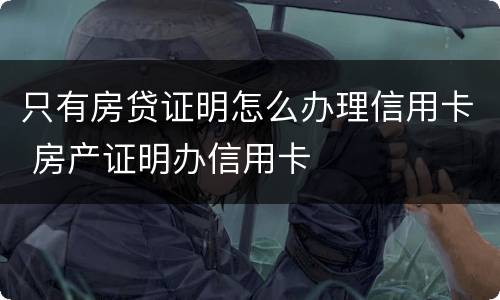 只有房贷证明怎么办理信用卡 房产证明办信用卡