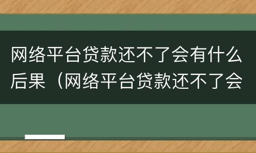 网络平台贷款还不了会有什么后果（网络平台贷款还不了会有什么后果嘛）