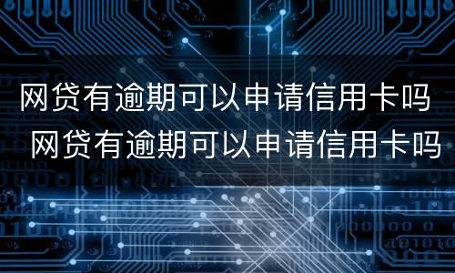 网贷有逾期可以申请信用卡吗 网贷有逾期可以申请信用卡吗贴吧