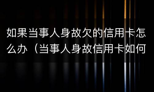 如果当事人身故欠的信用卡怎么办（当事人身故信用卡如何处理）