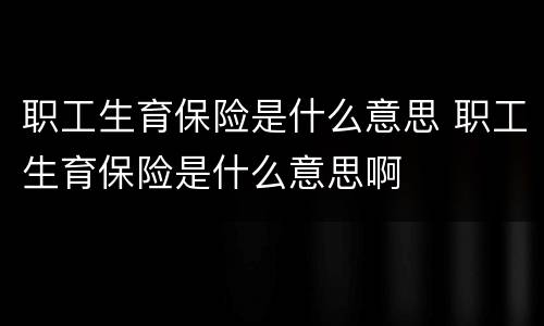 职工生育保险是什么意思 职工生育保险是什么意思啊