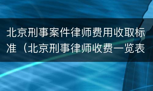 北京刑事案件律师费用收取标准（北京刑事律师收费一览表）