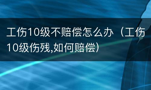 工伤10级不赔偿怎么办（工伤10级伤残,如何赔偿）
