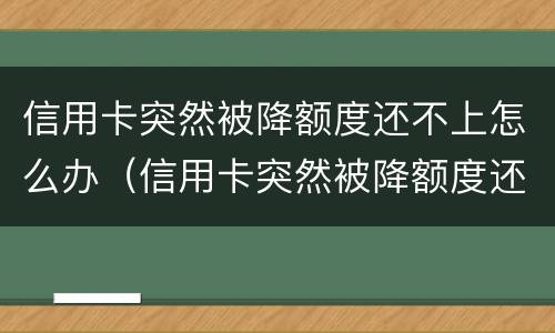 信用卡突然被降额度还不上怎么办（信用卡突然被降额度还不上怎么办呢）