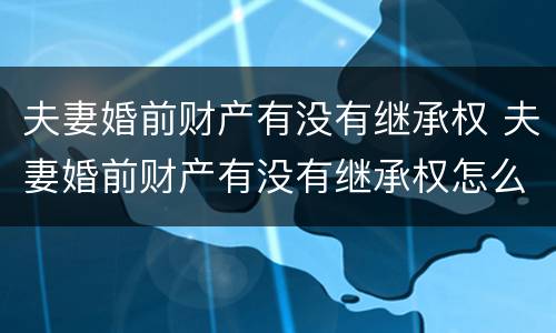 夫妻婚前财产有没有继承权 夫妻婚前财产有没有继承权怎么查