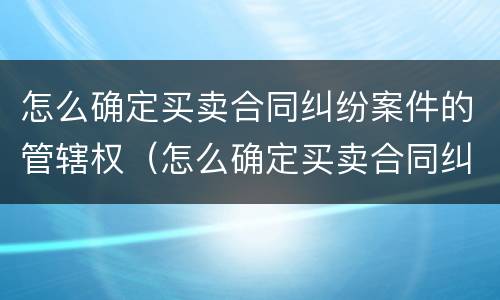 怎么确定买卖合同纠纷案件的管辖权（怎么确定买卖合同纠纷案件的管辖权问题）