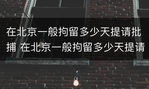 在北京一般拘留多少天提请批捕 在北京一般拘留多少天提请批捕呢