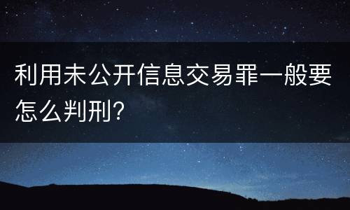 利用未公开信息交易罪一般要怎么判刑?