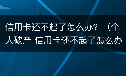 信用卡还不起了怎么办？（个人破产 信用卡还不起了怎么办）