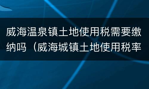 威海温泉镇土地使用税需要缴纳吗（威海城镇土地使用税率）