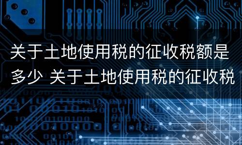 关于土地使用税的征收税额是多少 关于土地使用税的征收税额是多少钱